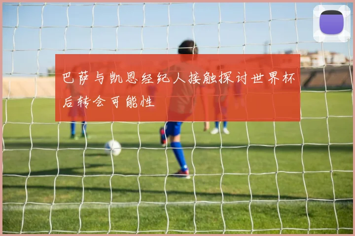 巴萨与凯恩经纪人接触探讨世界杯后转会可能性