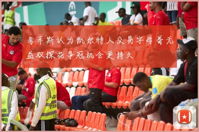考辛斯认为凯尔特人交易字母哥无益双探花争冠机会更持久