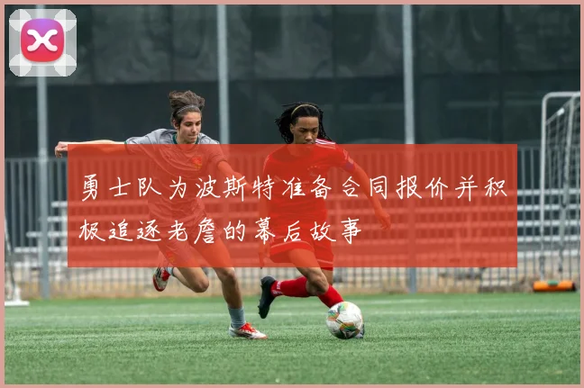 勇士队为波斯特准备合同报价并积极追逐老詹的幕后故事