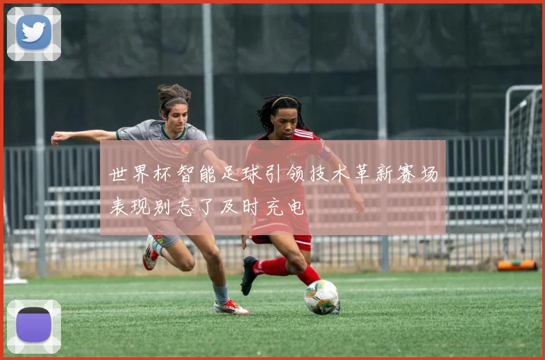 世界杯智能足球引领技术革新赛场表现别忘了及时充电