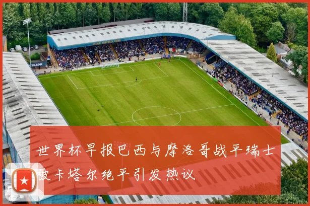 世界杯早报巴西与摩洛哥战平瑞士被卡塔尔绝平引发热议