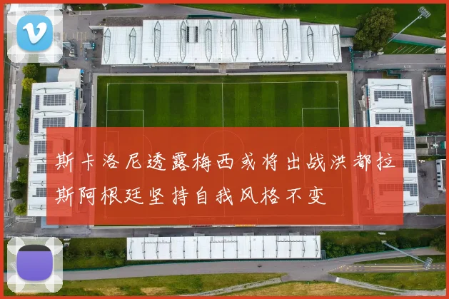 斯卡洛尼透露梅西或将出战洪都拉斯阿根廷坚持自我风格不变