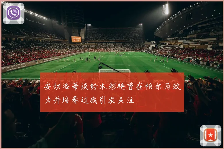 安切洛蒂谈铃木彩艳曾在帕尔马效力并培养过我引发关注