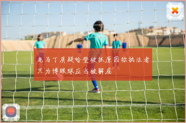 老马丁质疑哈登被抓原因称执法者只为博眼球应当被解雇