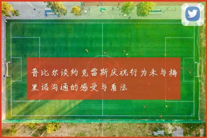 普比尔谈约克雷斯庆祝行为未与梅里诺沟通的感受与看法