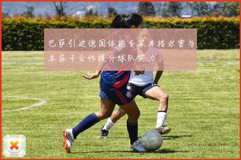 巴萨引进德国体能专家库格尔曾与本菲卡合作提升球队实力