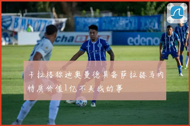 卡拉格称迪奥曼德具备萨拉赫马内特质价值1亿不关我的事