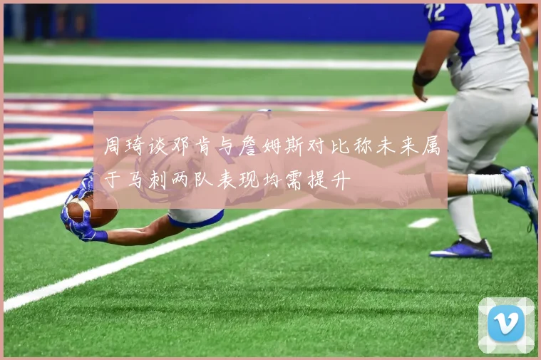 周琦谈邓肯与詹姆斯对比称未来属于马刺两队表现均需提升