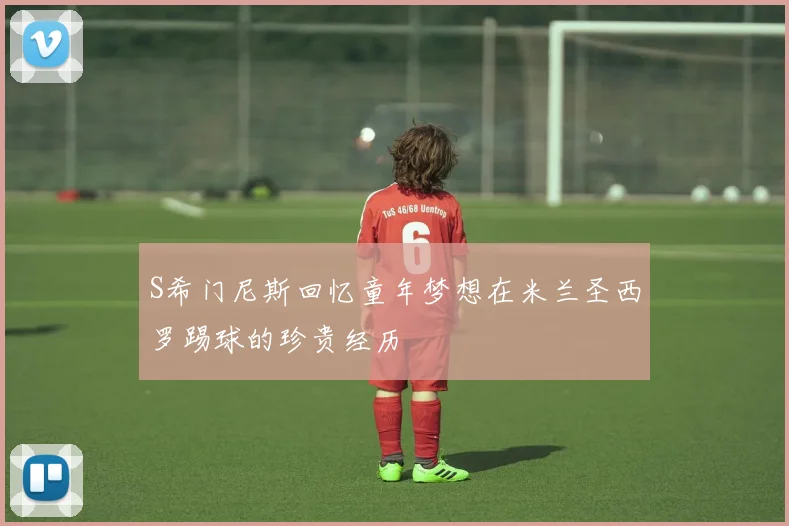 S希门尼斯回忆童年梦想在米兰圣西罗踢球的珍贵经历