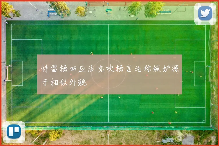 特雷杨回应法克吹杨言论称嫉妒源于相似外貌