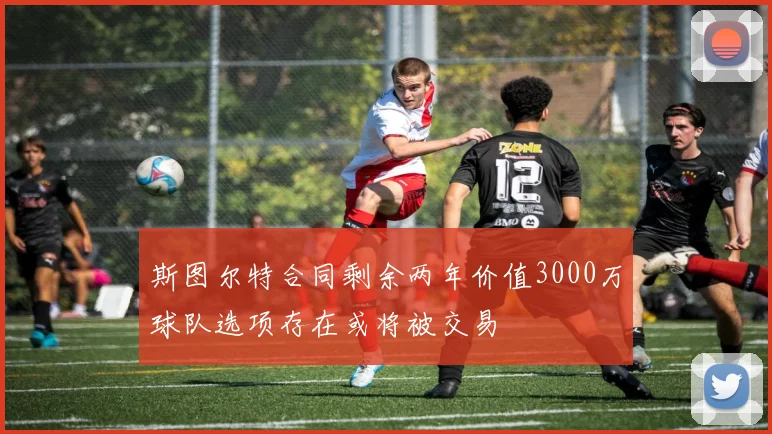 斯图尔特合同剩余两年价值3000万球队选项存在或将被交易