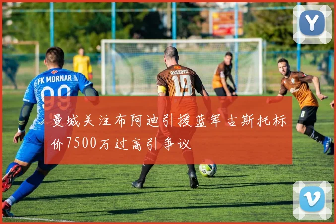 曼城关注布阿迪引援蓝军古斯托标价7500万过高引争议