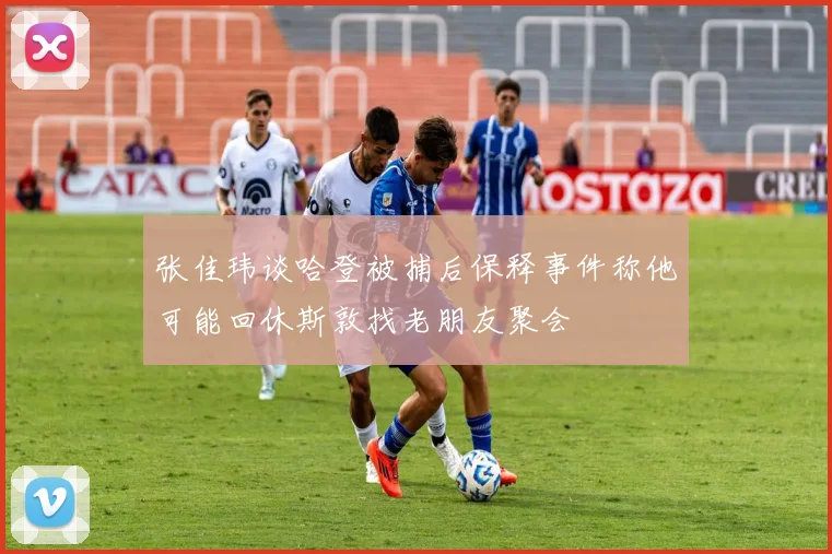 张佳玮谈哈登被捕后保释事件称他可能回休斯敦找老朋友聚会