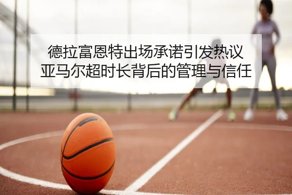 德拉富恩特出场承诺引发热议 亚马尔超时长背后的管理与信任